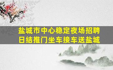 盐城市中心稳定夜场招聘日结推门坐车接车送盐城
